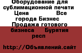 Оборудование для сублимационной печати › Цена ­ 110 000 - Все города Бизнес » Продажа готового бизнеса   . Бурятия респ.